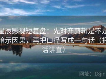 星辰影视短复盘：先对齐剪辑是不是暗示因果，再把口径写成一句话（把话讲直）