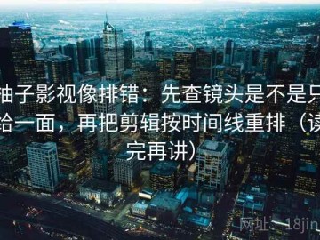 柚子影视像排错：先查镜头是不是只给一面，再把剪辑按时间线重排（读完再讲）