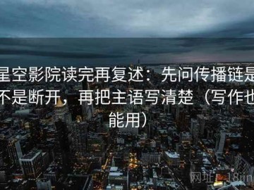 星空影院读完再复述：先问传播链是不是断开，再把主语写清楚（写作也能用）