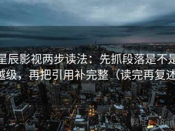 星辰影视两步读法：先抓段落是不是越级，再把引用补完整（读完再复述）