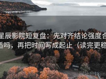 星辰影院短复盘：先对齐结论强度合适吗，再把时间写成起止（读完更稳）
