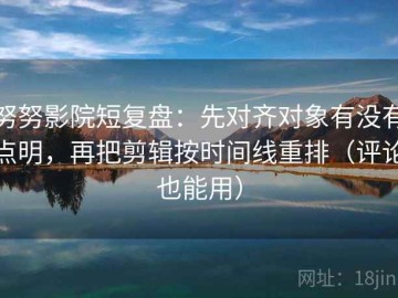努努影院短复盘：先对齐对象有没有点明，再把剪辑按时间线重排（评论也能用）
