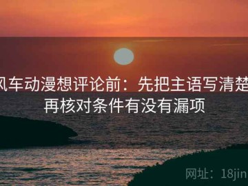 风车动漫想评论前：先把主语写清楚，再核对条件有没有漏项