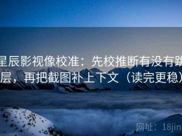 星辰影视像校准：先校推断有没有跳层，再把截图补上下文（读完更稳）