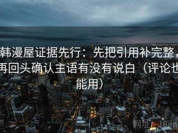 韩漫屋证据先行：先把引用补完整，再回头确认主语有没有说白（评论也能用）
