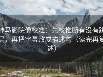 神马影院像校准：先校推断有没有跳层，再把字幕改成描述句（读完再复述）