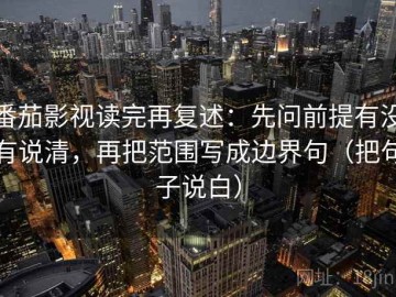 番茄影视读完再复述：先问前提有没有说清，再把范围写成边界句（把句子说白）