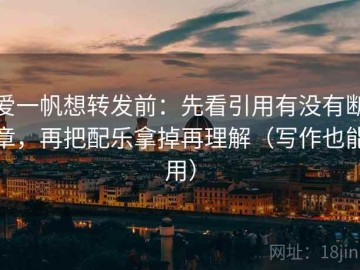 爱一帆想转发前：先看引用有没有断章，再把配乐拿掉再理解（写作也能用）