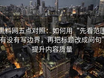 黑料网五点对照：如何用“先看范围有没有写边界，再把标题改成问句”提升内容质量