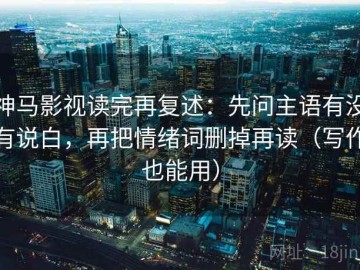 神马影视读完再复述：先问主语有没有说白，再把情绪词删掉再读（写作也能用）
