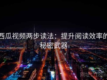 西瓜视频两步读法：提升阅读效率的秘密武器