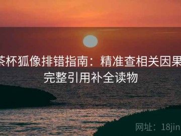 茶杯狐像排错指南：精准查相关因果，完整引用补全读物