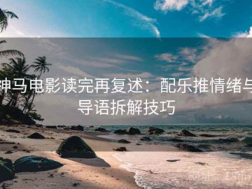 神马电影读完再复述：配乐推情绪与导语拆解技巧