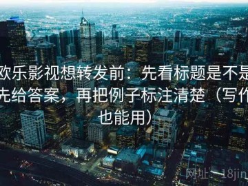 欧乐影视想转发前：先看标题是不是先给答案，再把例子标注清楚（写作也能用）