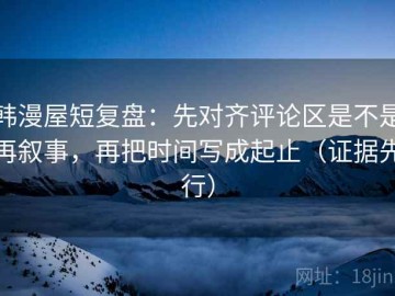 韩漫屋短复盘：先对齐评论区是不是再叙事，再把时间写成起止（证据先行）