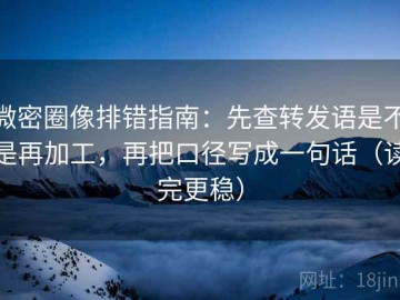 微密圈像排错指南：先查转发语是不是再加工，再把口径写成一句话（读完更稳）
