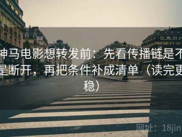 神马电影想转发前：先看传播链是不是断开，再把条件补成清单（读完更稳）
