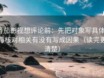 番茄影视想评论前：先把对象写具体，再核对相关有没有写成因果（读完更清楚）