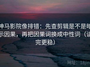 神马影院像排错：先查剪辑是不是暗示因果，再把因果词换成中性词（读完更稳）