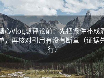 糖心Vlog想评论前：先把条件补成清单，再核对引用有没有断章（证据先行）
