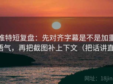 推特短复盘：先对齐字幕是不是加重语气，再把截图补上下文（把话讲直）