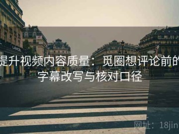 提升视频内容质量：觅圈想评论前的字幕改写与核对口径