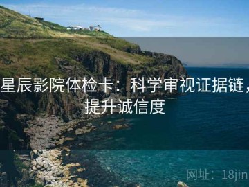 星辰影院体检卡：科学审视证据链，提升诚信度
