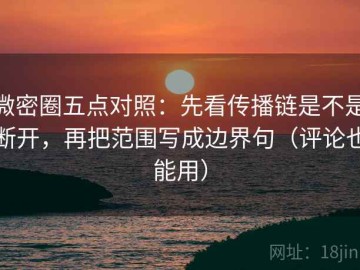 微密圈五点对照：先看传播链是不是断开，再把范围写成边界句（评论也能用）
