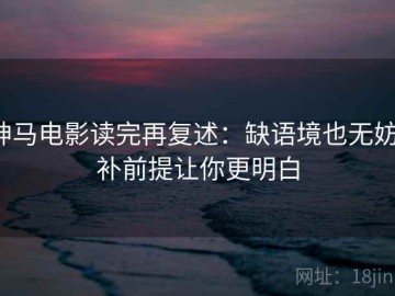 神马电影读完再复述：缺语境也无妨，补前提让你更明白