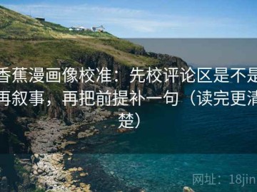 香蕉漫画像校准：先校评论区是不是再叙事，再把前提补一句（读完更清楚）