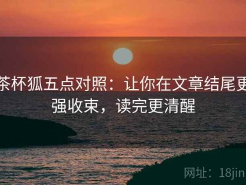 茶杯狐五点对照：让你在文章结尾更强收束，读完更清醒