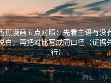 香蕉漫画五点对照：先看主语有没有说白，再把对比写成同口径（证据先行）