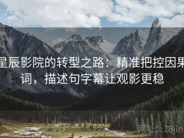 星辰影院的转型之路：精准把控因果词，描述句字幕让观影更稳