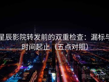 星辰影院转发前的双重检查：漏标与时间起止（五点对照）