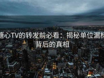 糖心TV的转发前必看：揭秘单位漏标背后的真相