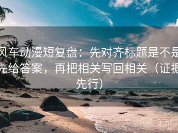 风车动漫短复盘：先对齐标题是不是先给答案，再把相关写回相关（证据先行）