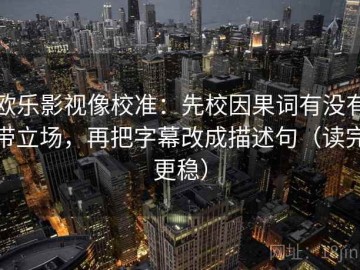 欧乐影视像校准：先校因果词有没有带立场，再把字幕改成描述句（读完更稳）