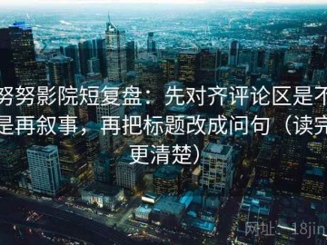 努努影院短复盘：先对齐评论区是不是再叙事，再把标题改成问句（读完更清楚）