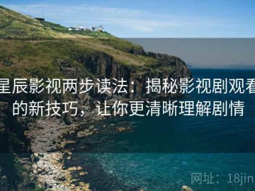 星辰影视两步读法：揭秘影视剧观看的新技巧，让你更清晰理解剧情