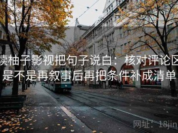 读柚子影视把句子说白：核对评论区是不是再叙事后再把条件补成清单
