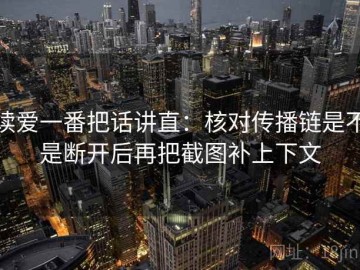 读爱一番把话讲直：核对传播链是不是断开后再把截图补上下文