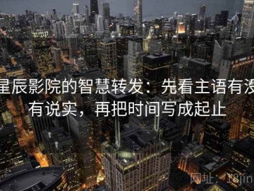 星辰影院的智慧转发：先看主语有没有说实，再把时间写成起止