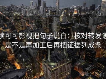 读可可影视把句子说白：核对转发语是不是再加工后再把证据列成条
