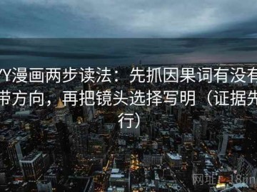 YY漫画两步读法：先抓因果词有没有带方向，再把镜头选择写明（证据先行）