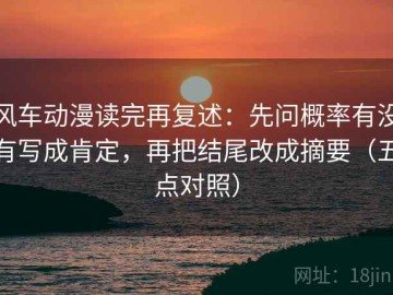 风车动漫读完再复述：先问概率有没有写成肯定，再把结尾改成摘要（五点对照）