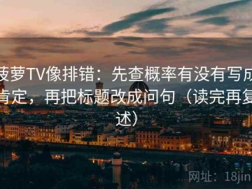 菠萝TV像排错：先查概率有没有写成肯定，再把标题改成问句（读完再复述）