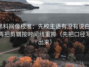 黑料网像校准：先校主语有没有说白，再把剪辑按时间线重排（先把口径写出来）