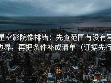 星空影院像排错：先查范围有没有写边界，再把条件补成清单（证据先行）