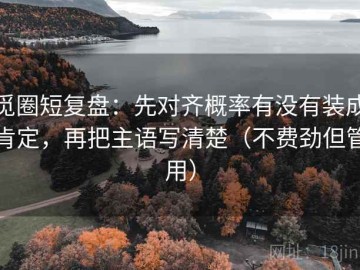 觅圈短复盘：先对齐概率有没有装成肯定，再把主语写清楚（不费劲但管用）
