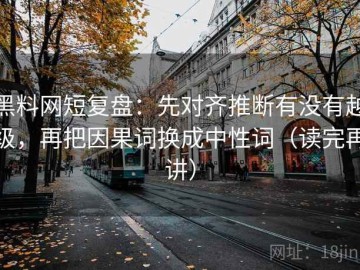 黑料网短复盘：先对齐推断有没有越级，再把因果词换成中性词（读完再讲）